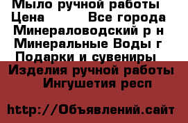 Мыло ручной работы › Цена ­ 350 - Все города, Минераловодский р-н, Минеральные Воды г. Подарки и сувениры » Изделия ручной работы   . Ингушетия респ.